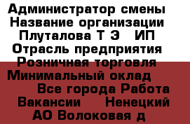 Администратор смены › Название организации ­ Плуталова Т.Э., ИП › Отрасль предприятия ­ Розничная торговля › Минимальный оклад ­ 30 000 - Все города Работа » Вакансии   . Ненецкий АО,Волоковая д.